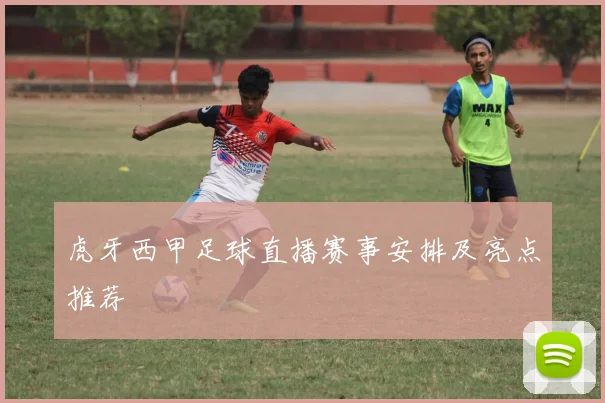 虎牙西甲足球直播赛事安排及亮点推荐